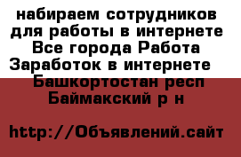 набираем сотрудников для работы в интернете - Все города Работа » Заработок в интернете   . Башкортостан респ.,Баймакский р-н